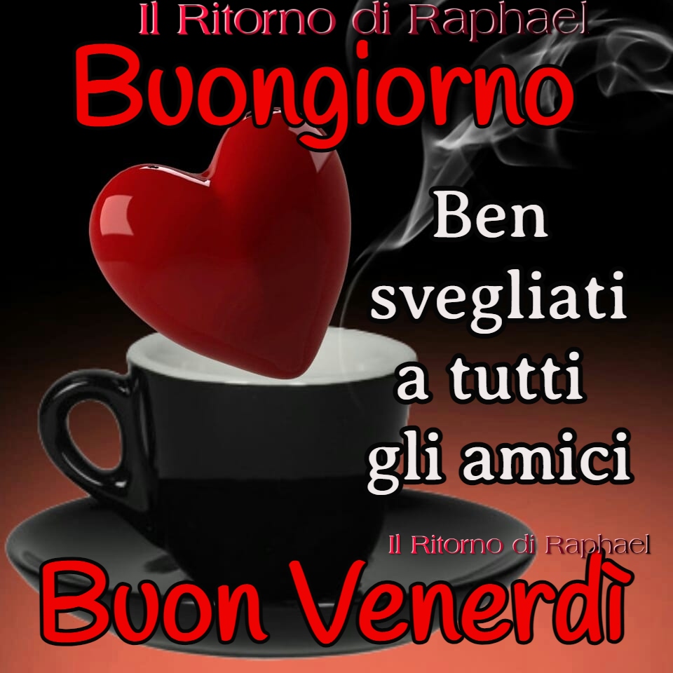 Buongiorno Ben Svegliati a tutti gli amici Buon Venerdì