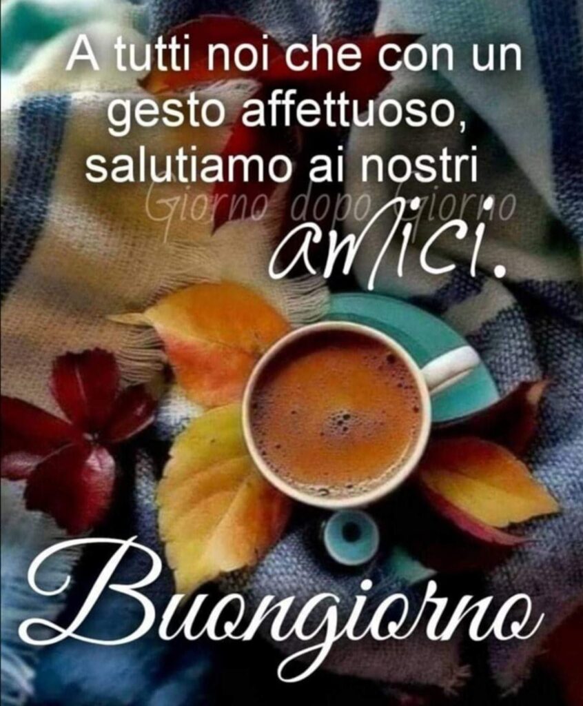 A tutti noi che con un gesto affettuoso, salutiamo i nostri amici. Buongiorno